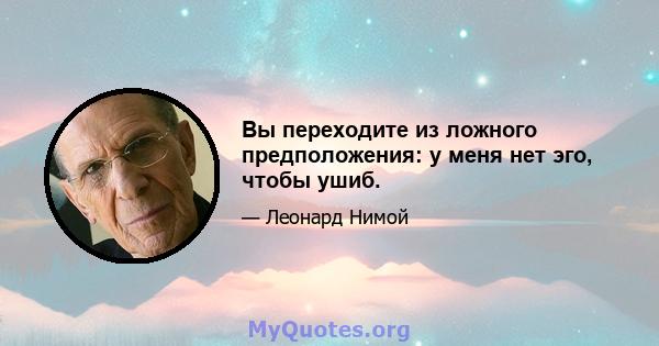 Вы переходите из ложного предположения: у меня нет эго, чтобы ушиб.