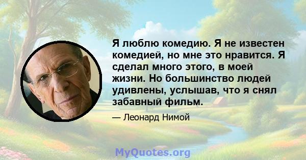 Я люблю комедию. Я не известен комедией, но мне это нравится. Я сделал много этого, в моей жизни. Но большинство людей удивлены, услышав, что я снял забавный фильм.