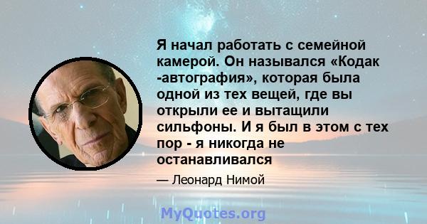 Я начал работать с семейной камерой. Он назывался «Кодак -автография», которая была одной из тех вещей, где вы открыли ее и вытащили сильфоны. И я был в этом с тех пор - я никогда не останавливался