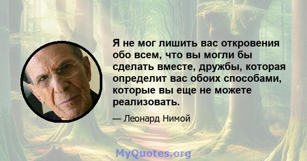 Я не мог лишить вас откровения обо всем, что вы могли бы сделать вместе, дружбы, которая определит вас обоих способами, которые вы еще не можете реализовать.