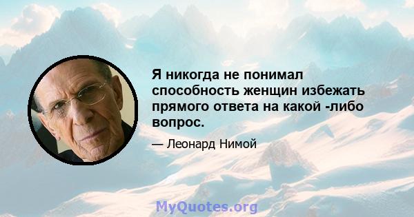 Я никогда не понимал способность женщин избежать прямого ответа на какой -либо вопрос.