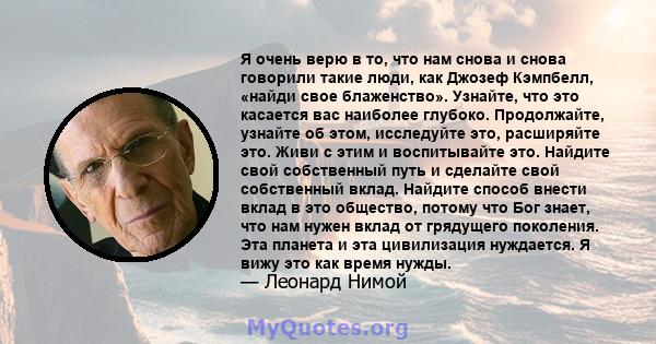 Я очень верю в то, что нам снова и снова говорили такие люди, как Джозеф Кэмпбелл, «найди свое блаженство». Узнайте, что это касается вас наиболее глубоко. Продолжайте, узнайте об этом, исследуйте это, расширяйте это.