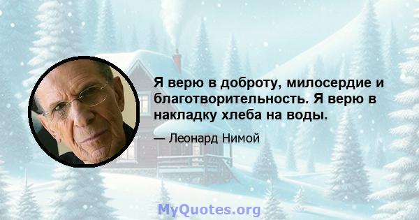 Я верю в доброту, милосердие и благотворительность. Я верю в накладку хлеба на воды.