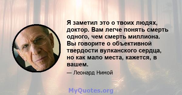 Я заметил это о твоих людях, доктор. Вам легче понять смерть одного, чем смерть миллиона. Вы говорите о объективной твердости вулканского сердца, но как мало места, кажется, в вашем.