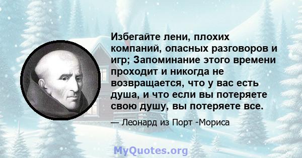 Избегайте лени, плохих компаний, опасных разговоров и игр; Запоминание этого времени проходит и никогда не возвращается, что у вас есть душа, и что если вы потеряете свою душу, вы потеряете все.