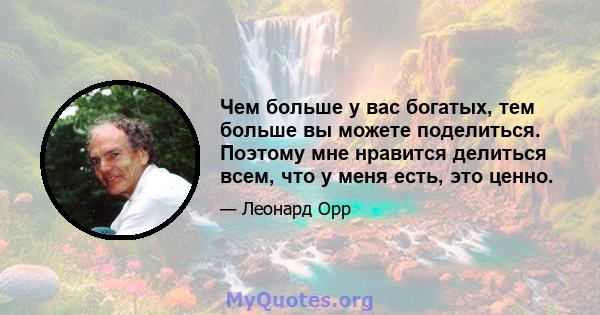 Чем больше у вас богатых, тем больше вы можете поделиться. Поэтому мне нравится делиться всем, что у меня есть, это ценно.