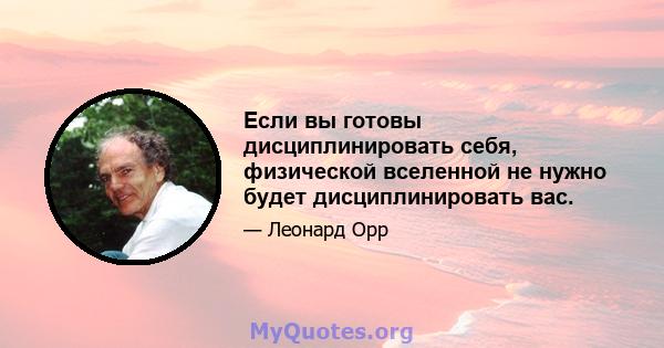 Если вы готовы дисциплинировать себя, физической вселенной не нужно будет дисциплинировать вас.