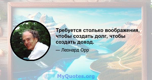 Требуется столько воображения, чтобы создать долг, чтобы создать доход.