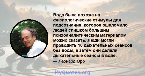 Вода была похожа на физиологические стимулы для подсознания, которое ошеломило людей слишком большим психоаналитическим материалом, можно сказать. Люди могли проводить 10 дыхательных сеансов без воды, а затем они делали 