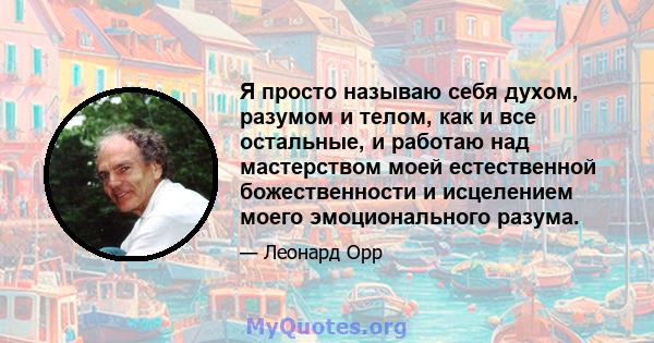 Я просто называю себя духом, разумом и телом, как и все остальные, и работаю над мастерством моей естественной божественности и исцелением моего эмоционального разума.