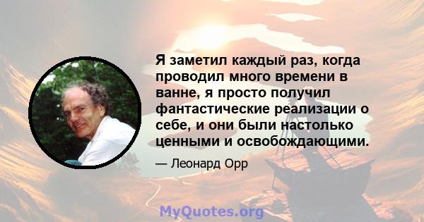 Я заметил каждый раз, когда проводил много времени в ванне, я просто получил фантастические реализации о себе, и они были настолько ценными и освобождающими.