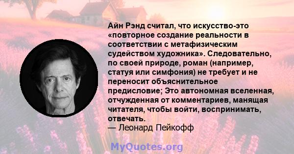 Айн Рэнд считал, что искусство-это «повторное создание реальности в соответствии с метафизическим судейством художника». Следовательно, по своей природе, роман (например, статуя или симфония) не требует и не переносит