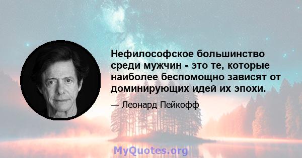 Нефилософское большинство среди мужчин - это те, которые наиболее беспомощно зависят от доминирующих идей их эпохи.