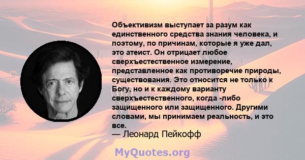 Объективизм выступает за разум как единственного средства знания человека, и поэтому, по причинам, которые я уже дал, это атеист. Он отрицает любое сверхъестественное измерение, представленное как противоречие природы,