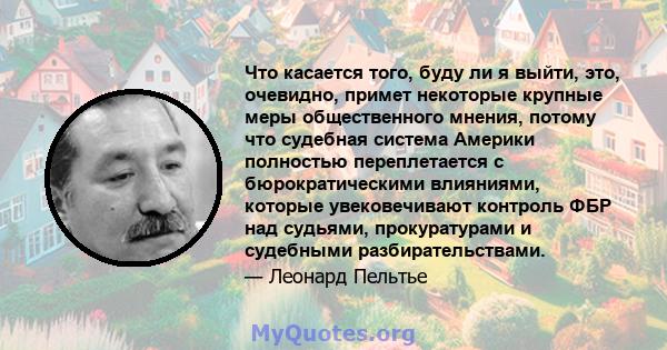 Что касается того, буду ли я выйти, это, очевидно, примет некоторые крупные меры общественного мнения, потому что судебная система Америки полностью переплетается с бюрократическими влияниями, которые увековечивают