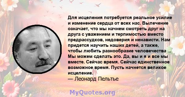 Для исцеления потребуется реальное усилие и изменение сердца от всех нас. Вылечение означает, что мы начнем смотреть друг на друга с уважением и терпимостью вместо предрассудков, недоверия и ненависти. Нам придется