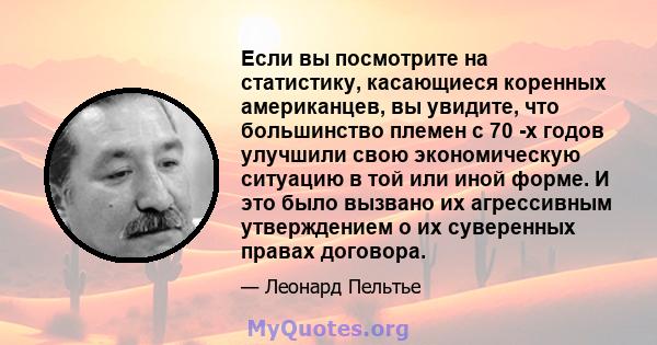 Если вы посмотрите на статистику, касающиеся коренных американцев, вы увидите, что большинство племен с 70 -х годов улучшили свою экономическую ситуацию в той или иной форме. И это было вызвано их агрессивным