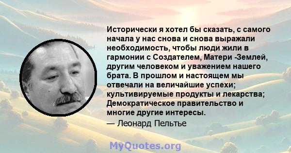 Исторически я хотел бы сказать, с самого начала у нас снова и снова выражали необходимость, чтобы люди жили в гармонии с Создателем, Матери -Землей, другим человеком и уважением нашего брата. В прошлом и настоящем мы