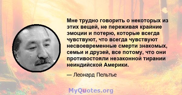 Мне трудно говорить о некоторых из этих вещей, не переживая крайние эмоции и потерю, которые всегда чувствуют, что всегда чувствуют несвоевременные смерти знакомых, семьи и друзей, все потому, что они противостояли