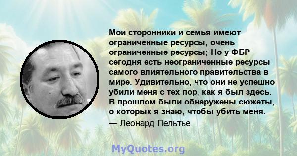 Мои сторонники и семья имеют ограниченные ресурсы, очень ограниченные ресурсы; Но у ФБР сегодня есть неограниченные ресурсы самого влиятельного правительства в мире. Удивительно, что они не успешно убили меня с тех пор, 