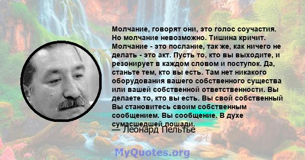 Молчание, говорят они, это голос соучастия. Но молчание невозможно. Тишина кричит. Молчание - это послание, так же, как ничего не делать - это акт. Пусть то, кто вы выходите, и резонирует в каждом словом и поступок. Да, 