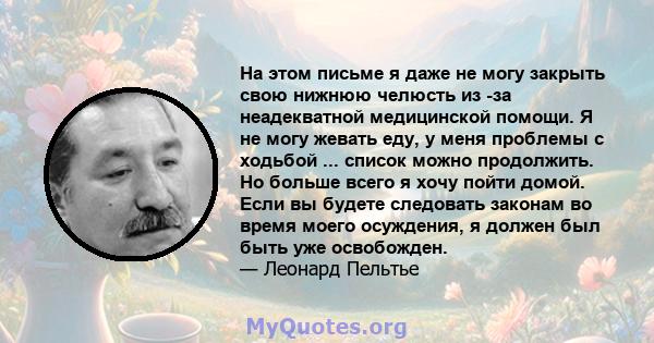 На этом письме я даже не могу закрыть свою нижнюю челюсть из -за неадекватной медицинской помощи. Я не могу жевать еду, у меня проблемы с ходьбой ... список можно продолжить. Но больше всего я хочу пойти домой. Если вы