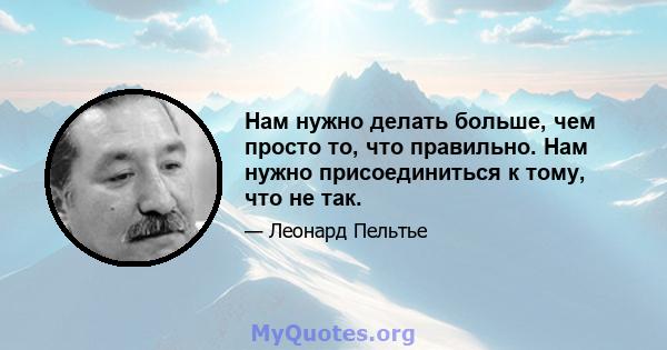 Нам нужно делать больше, чем просто то, что правильно. Нам нужно присоединиться к тому, что не так.