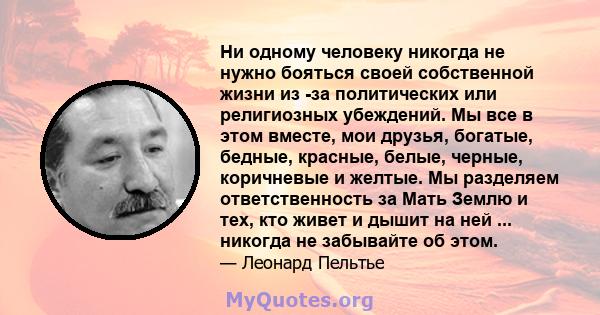 Ни одному человеку никогда не нужно бояться своей собственной жизни из -за политических или религиозных убеждений. Мы все в этом вместе, мои друзья, богатые, бедные, красные, белые, черные, коричневые и желтые. Мы