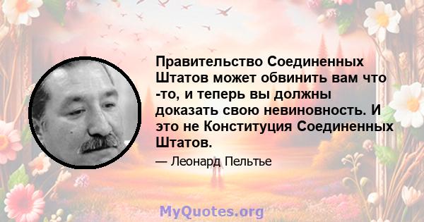 Правительство Соединенных Штатов может обвинить вам что -то, и теперь вы должны доказать свою невиновность. И это не Конституция Соединенных Штатов.