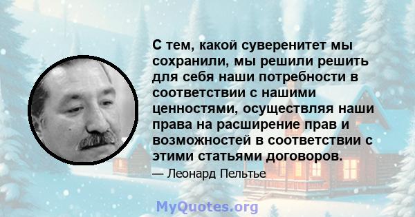 С тем, какой суверенитет мы сохранили, мы решили решить для себя наши потребности в соответствии с нашими ценностями, осуществляя наши права на расширение прав и возможностей в соответствии с этими статьями договоров.