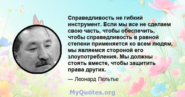 Справедливость не гибкий инструмент. Если мы все не сделаем свою часть, чтобы обеспечить, чтобы справедливость в равной степени применяется ко всем людям, мы являемся стороной его злоупотребления. Мы должны стоять