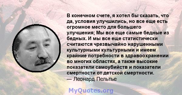 В конечном счете, я хотел бы сказать, что да, условия улучшились, но все еще есть огромное место для большего улучшения; Мы все еще самые бедные из бедных. И мы все еще статистически считаются чрезвычайно нарушенными