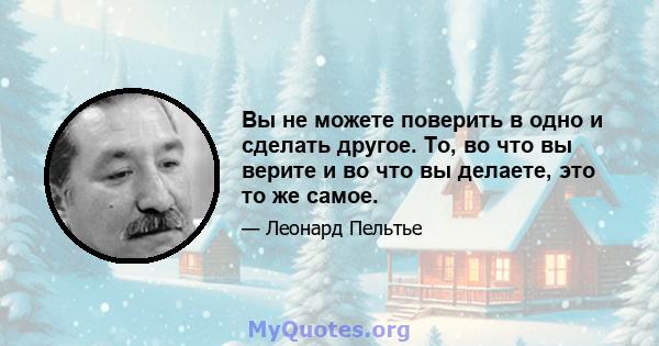 Вы не можете поверить в одно и сделать другое. То, во что вы верите и во что вы делаете, это то же самое.