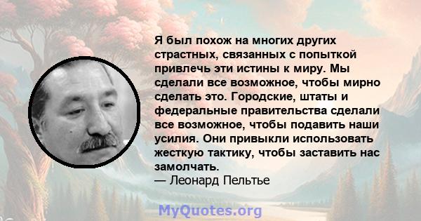 Я был похож на многих других страстных, связанных с попыткой привлечь эти истины к миру. Мы сделали все возможное, чтобы мирно сделать это. Городские, штаты и федеральные правительства сделали все возможное, чтобы