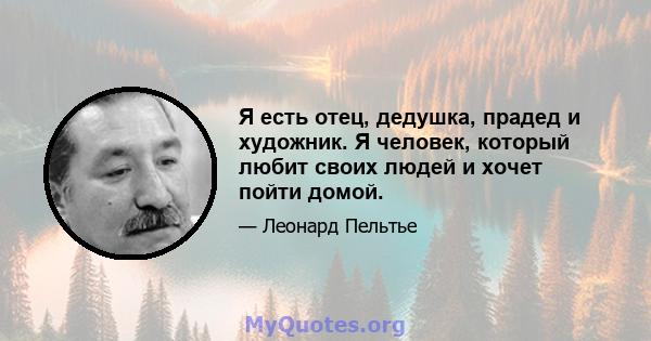 Я есть отец, дедушка, прадед и художник. Я человек, который любит своих людей и хочет пойти домой.