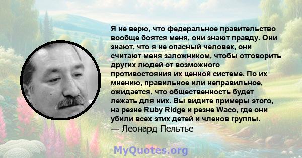 Я не верю, что федеральное правительство вообще боятся меня, они знают правду. Они знают, что я не опасный человек, они считают меня заложником, чтобы отговорить других людей от возможного противостояния их ценной