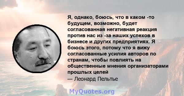 Я, однако, боюсь, что в каком -то будущем, возможно, будет согласованная негативная реакция против нас из -за наших успехов в бизнесе и других предприятиях. Я боюсь этого, потому что я вижу согласованные усилия авторов