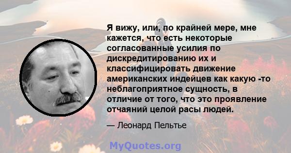 Я вижу, или, по крайней мере, мне кажется, что есть некоторые согласованные усилия по дискредитированию их и классифицировать движение американских индейцев как какую -то неблагоприятное сущность, в отличие от того, что 