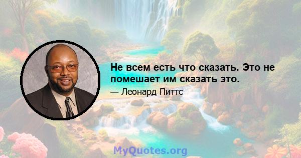 Не всем есть что сказать. Это не помешает им сказать это.