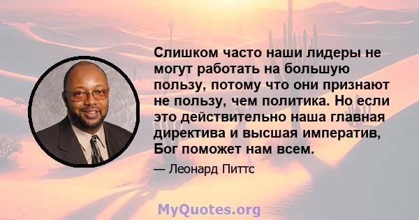 Слишком часто наши лидеры не могут работать на большую пользу, потому что они признают не пользу, чем политика. Но если это действительно наша главная директива и высшая императив, Бог поможет нам всем.