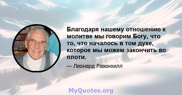 Благодаря нашему отношению к молитве мы говорим Богу, что то, что началось в том духе, которое мы можем закончить во плоти.