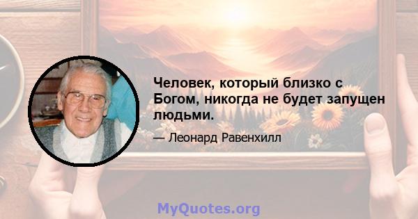 Человек, который близко с Богом, никогда не будет запущен людьми.