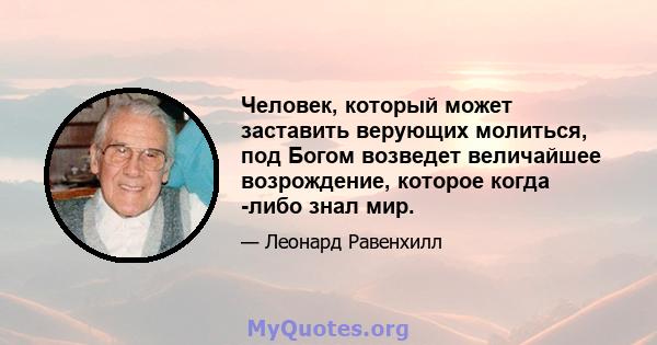 Человек, который может заставить верующих молиться, под Богом возведет величайшее возрождение, которое когда -либо знал мир.