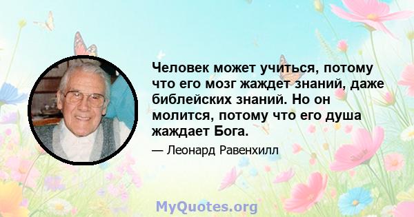 Человек может учиться, потому что его мозг жаждет знаний, даже библейских знаний. Но он молится, потому что его душа жаждает Бога.