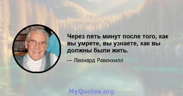 Через пять минут после того, как вы умрете, вы узнаете, как вы должны были жить.