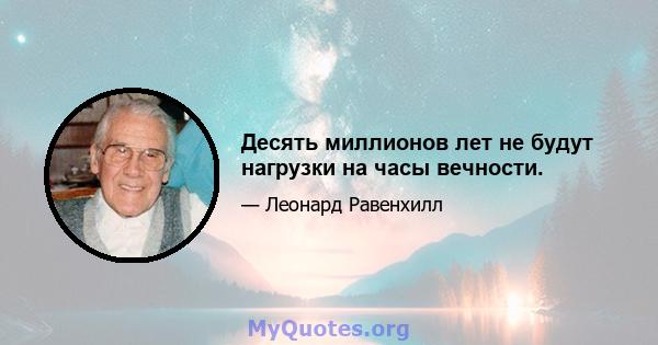 Десять миллионов лет не будут нагрузки на часы вечности.