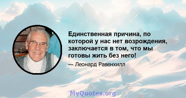 Единственная причина, по которой у нас нет возрождения, заключается в том, что мы готовы жить без него!