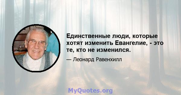 Единственные люди, которые хотят изменить Евангелие, - это те, кто не изменился.