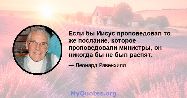 Если бы Иисус проповедовал то же послание, которое проповедовали министры, он никогда бы не был распят.