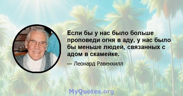 Если бы у нас было больше проповеди огня в аду, у нас было бы меньше людей, связанных с адом в скамейке.